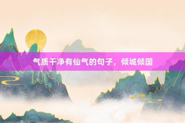 气质干净有仙气的句子，倾城倾国