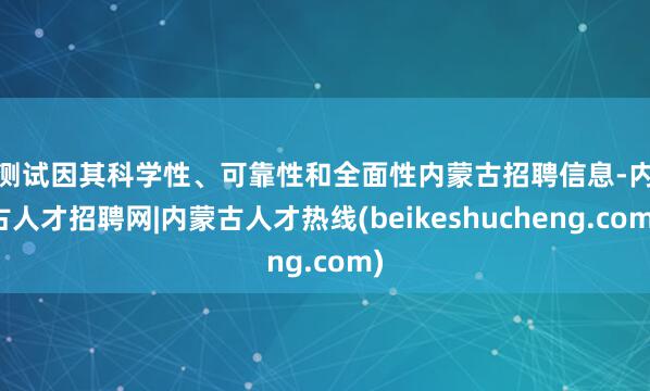 该测试因其科学性、可靠性和全面性内蒙古招聘信息-内蒙古人才招聘网|内蒙古人才热线(beikeshucheng.com)