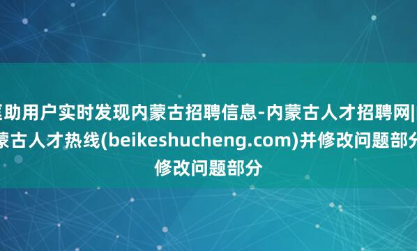 匡助用户实时发现内蒙古招聘信息-内蒙古人才招聘网|内蒙古人才热线(beikeshucheng.com)并修改问题部分