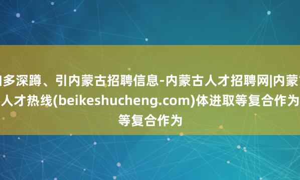 加多深蹲、引内蒙古招聘信息-内蒙古人才招聘网|内蒙古人才热线(beikeshucheng.com)体进取等复合作为